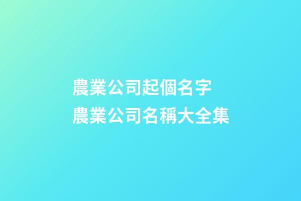 農業公司起個名字 農業公司名稱大全集-第1張-公司起名-玄機派